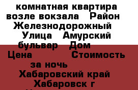 1-комнатная квартира возле вокзала › Район ­ Железнодорожный › Улица ­ Амурский бульвар › Дом ­ 66 › Цена ­ 1 600 › Стоимость за ночь ­ 1 600 - Хабаровский край, Хабаровск г. Недвижимость » Квартиры аренда посуточно   . Хабаровский край